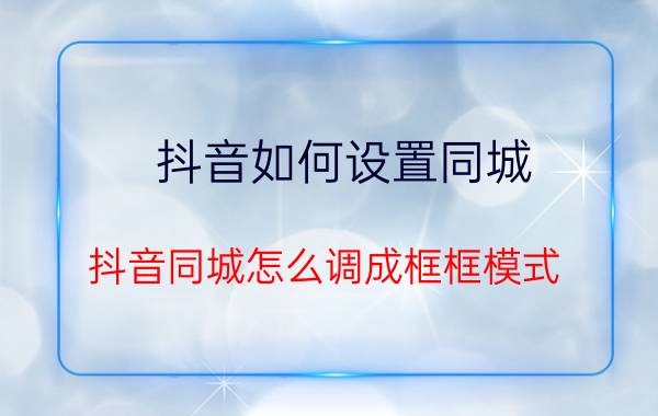 抖音如何设置同城 抖音同城怎么调成框框模式？